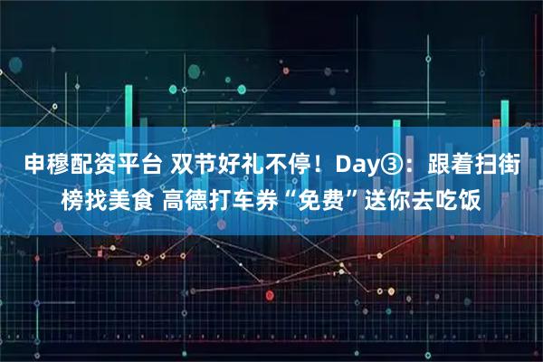 申穆配资平台 双节好礼不停！Day③：跟着扫街榜找美食 高德打车券“免费”送你去吃饭