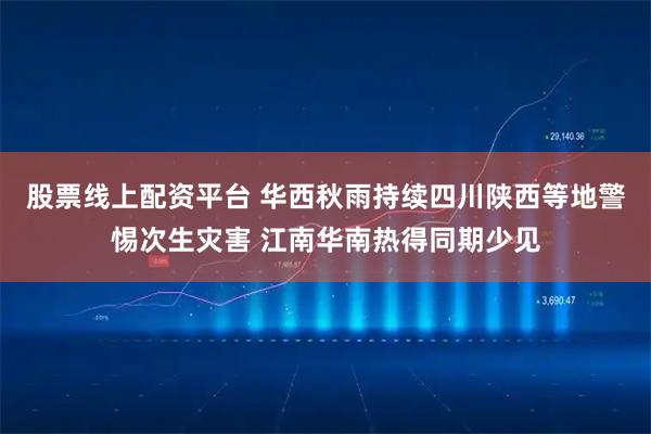 股票线上配资平台 华西秋雨持续四川陕西等地警惕次生灾害 江南华南热得同期少见