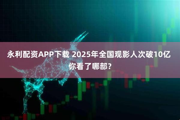 永利配资APP下载 2025年全国观影人次破10亿 你看了哪部？