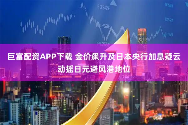 巨富配资APP下载 金价飙升及日本央行加息疑云动摇日元避风港地位
