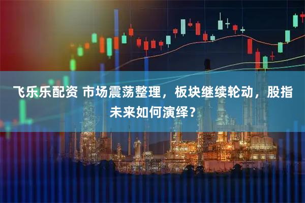 飞乐乐配资 市场震荡整理，板块继续轮动，股指未来如何演绎？