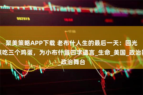 聚美策略APP下载 老布什人生的最后一天：回光返照吃三个鸡蛋，为小布什留四字遗言_生命_美国_政治舞台