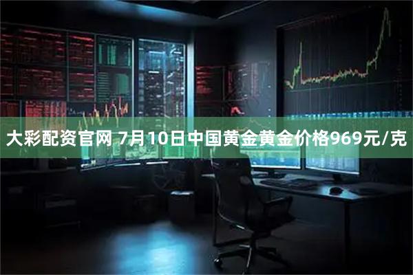 大彩配资官网 7月10日中国黄金黄金价格969元/克