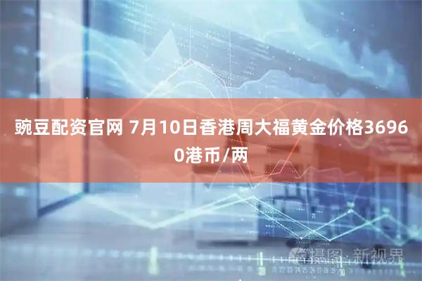 豌豆配资官网 7月10日香港周大福黄金价格36960港币/两
