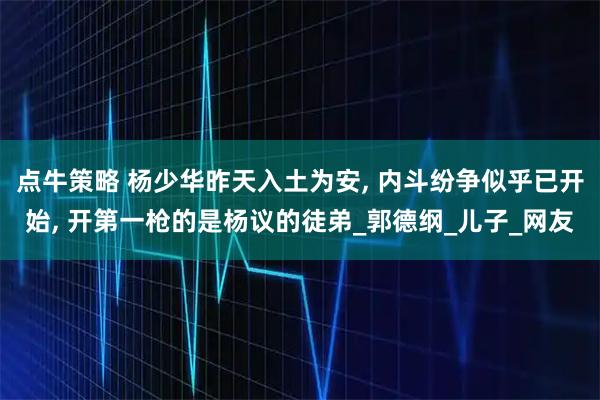 点牛策略 杨少华昨天入土为安, 内斗纷争似乎已开始, 开第一枪的是杨议的徒弟_郭德纲_儿子_网友
