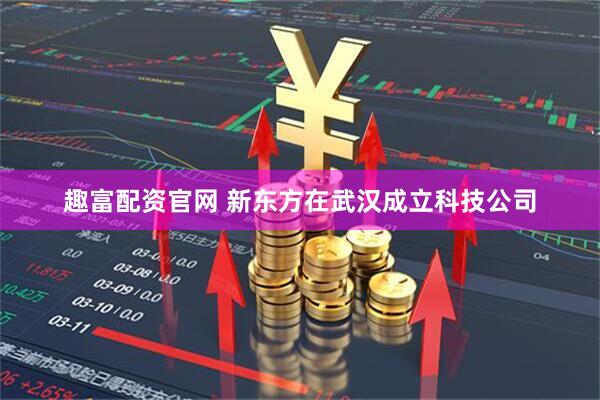 趣富配资官网 新东方在武汉成立科技公司