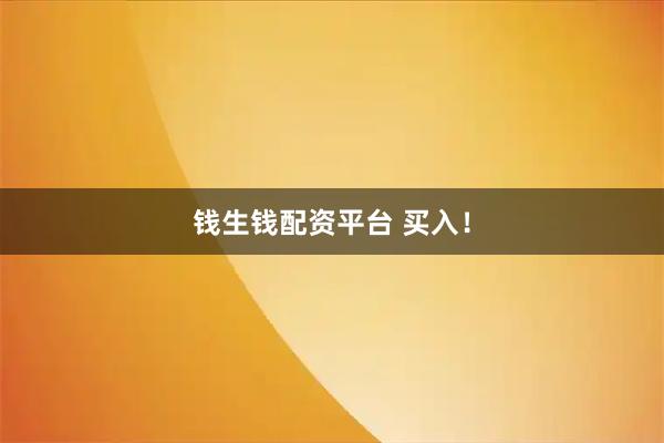 钱生钱配资平台 买入！