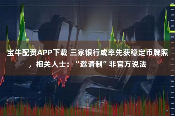 宝牛配资APP下载 三家银行或率先获稳定币牌照，相关人士：“邀请制”非官方说法