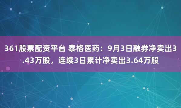 361股票配资平台 泰格医药：9月3日融券净卖出3.43万股，连续3日累计净卖出3.64万股