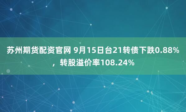 苏州期货配资官网 9月15日台21转债下跌0.88%，转股溢价率108.24%