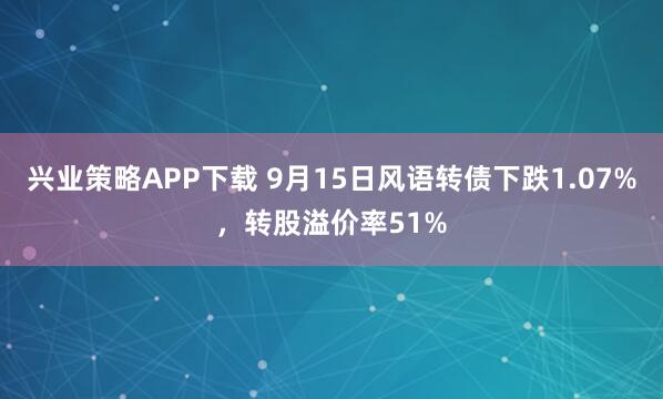 兴业策略APP下载 9月15日风语转债下跌1.07%，转股溢价率51%