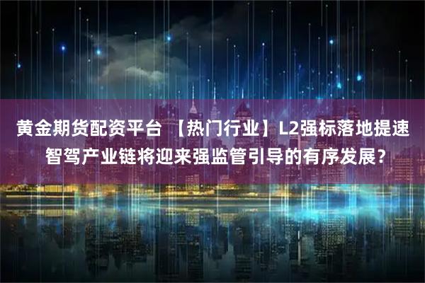 黄金期货配资平台 【热门行业】L2强标落地提速 智驾产业链将迎来强监管引导的有序发展？