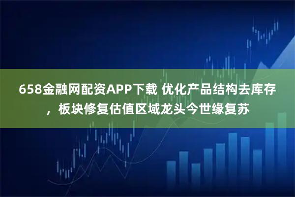 658金融网配资APP下载 优化产品结构去库存，板块修复估值区域龙头今世缘复苏