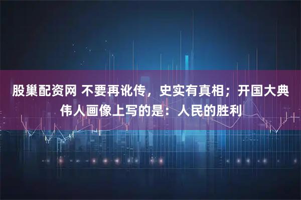 股巢配资网 不要再讹传，史实有真相；开国大典伟人画像上写的是：人民的胜利