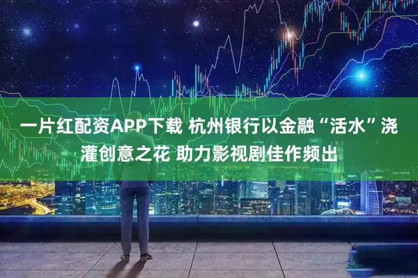 一片红配资APP下载 杭州银行以金融“活水”浇灌创意之花 助力影视剧佳作频出