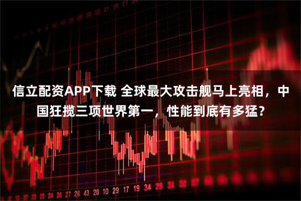 信立配资APP下载 全球最大攻击舰马上亮相，中国狂揽三项世界第一，性能到底有多猛？