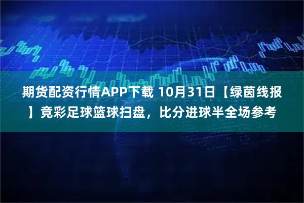 期货配资行情APP下载 10月31日【绿茵线报】竞彩足球篮球扫盘，比分进球半全场参考