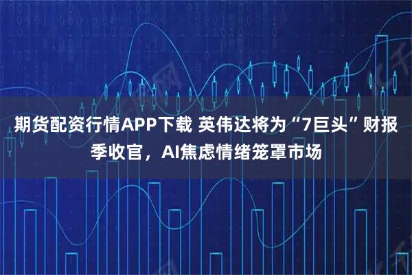 期货配资行情APP下载 英伟达将为“7巨头”财报季收官，AI焦虑情绪笼罩市场