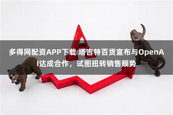 多得网配资APP下载 塔吉特百货宣布与OpenAI达成合作，试图扭转销售颓势