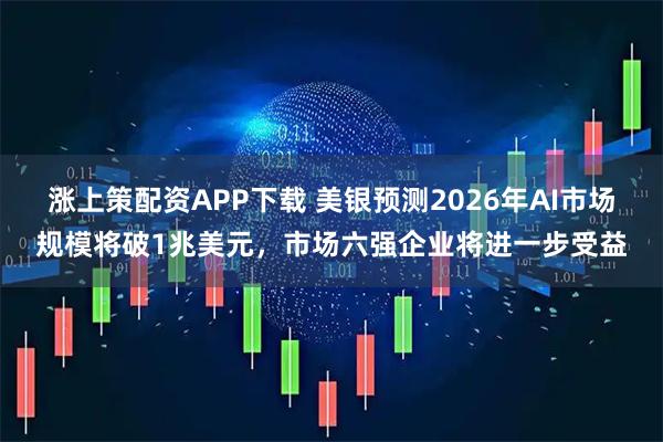 涨上策配资APP下载 美银预测2026年AI市场规模将破1兆美元，市场六强企业将进一步受益