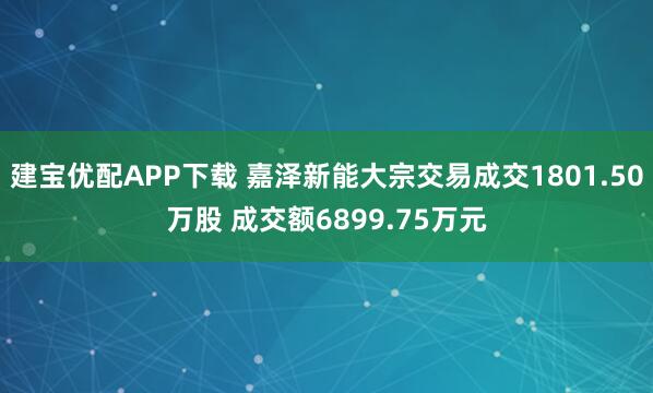建宝优配APP下载 嘉泽新能大宗交易成交1801.50万股 成交额6899.75万元