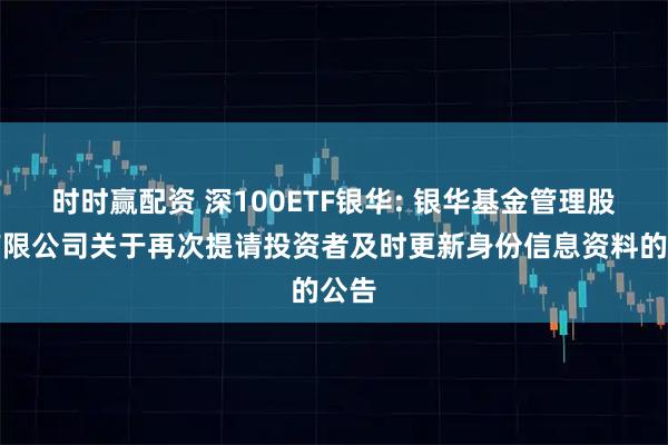 时时赢配资 深100ETF银华: 银华基金管理股份有限公司关于再次提请投资者及时更新身份信息资料的公告