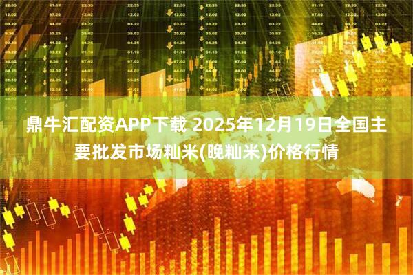 鼎牛汇配资APP下载 2025年12月19日全国主要批发市场籼米(晚籼米)价格行情