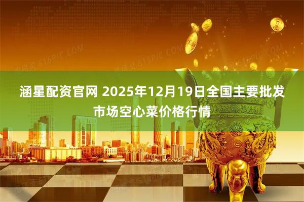 涵星配资官网 2025年12月19日全国主要批发市场空心菜价格行情