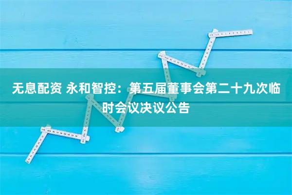 无息配资 永和智控：第五届董事会第二十九次临时会议决议公告