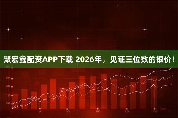 聚宏鑫配资APP下载 2026年，见证三位数的银价！