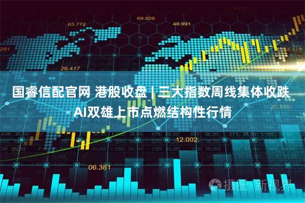 国睿信配官网 港股收盘 | 三大指数周线集体收跌 AI双雄上市点燃结构性行情