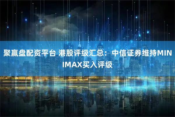 聚赢盘配资平台 港股评级汇总：中信证券维持MINIMAX买入评级