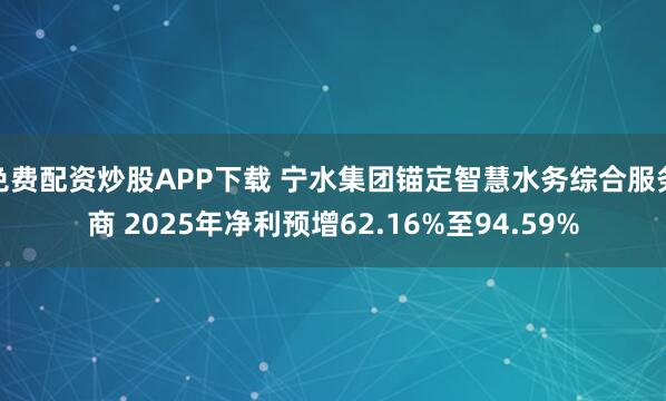 免费配资炒股APP下载 宁水集团锚定智慧水务综合服务商 2025年净利预增62.16%至94.59%