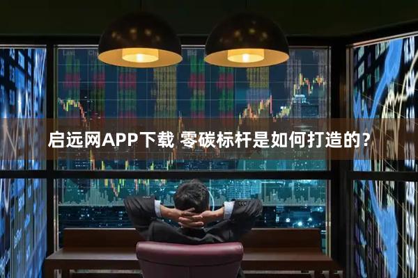 启远网APP下载 零碳标杆是如何打造的？
