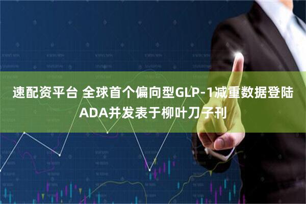 速配资平台 全球首个偏向型GLP-1减重数据登陆ADA并发表于柳叶刀子刊