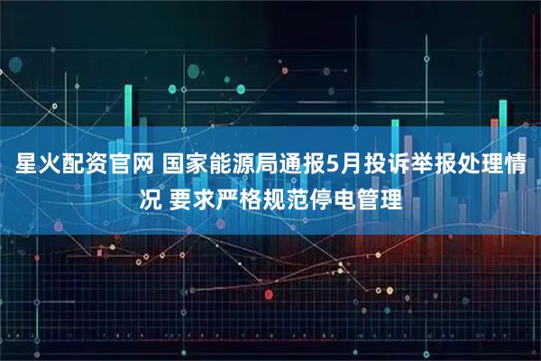星火配资官网 国家能源局通报5月投诉举报处理情况 要求严格规范停电管理