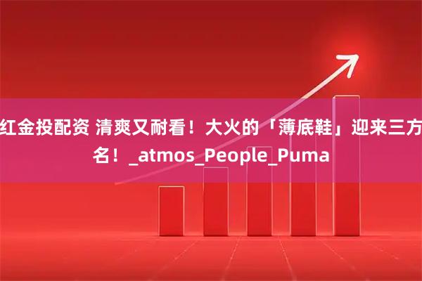 鼎红金投配资 清爽又耐看！大火的「薄底鞋」迎来三方联名！_atmos_People_Puma