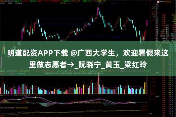 明道配资APP下载 @广西大学生，欢迎暑假来这里做志愿者→_阮晓宁_黄玉_梁红玲