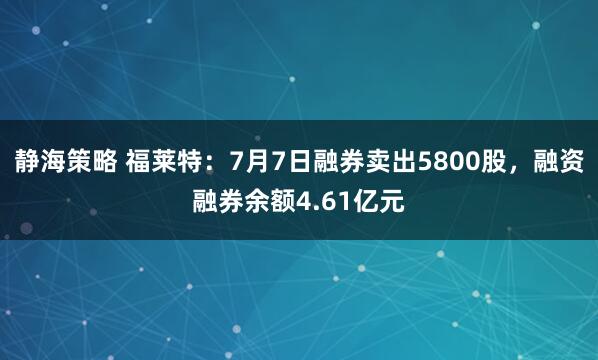 静海策略 福莱特：7月7日融券卖出5800股，融资融券余额4.61亿元