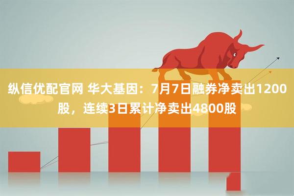 纵信优配官网 华大基因：7月7日融券净卖出1200股，连续3日累计净卖出4800股