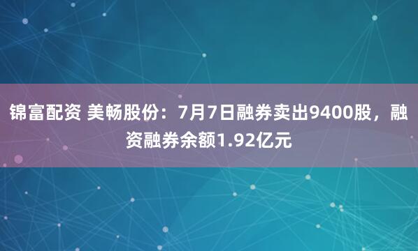 锦富配资 美畅股份：7月7日融券卖出9400股，融资融券余额1.92亿元