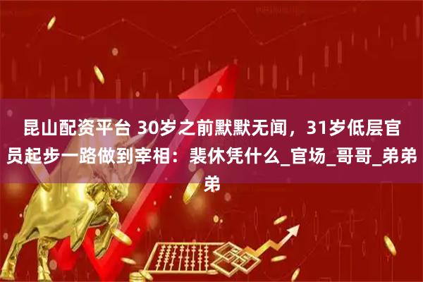 昆山配资平台 30岁之前默默无闻，31岁低层官员起步一路做到宰相：裴休凭什么_官场_哥哥_弟弟
