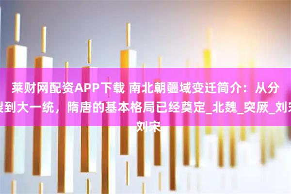 莱财网配资APP下载 南北朝疆域变迁简介：从分裂到大一统，隋唐的基本格局已经奠定_北魏_突厥_刘宋