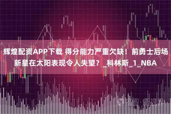 辉煌配资APP下载 得分能力严重欠缺！前勇士后场新星在太阳表现令人失望？_科林斯_1_NBA