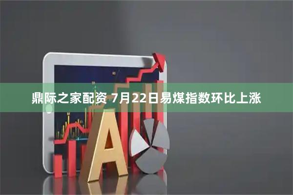 鼎际之家配资 7月22日易煤指数环比上涨