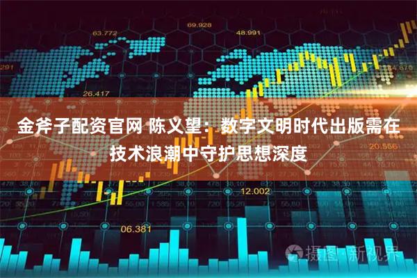 金斧子配资官网 陈义望：数字文明时代出版需在技术浪潮中守护思想深度