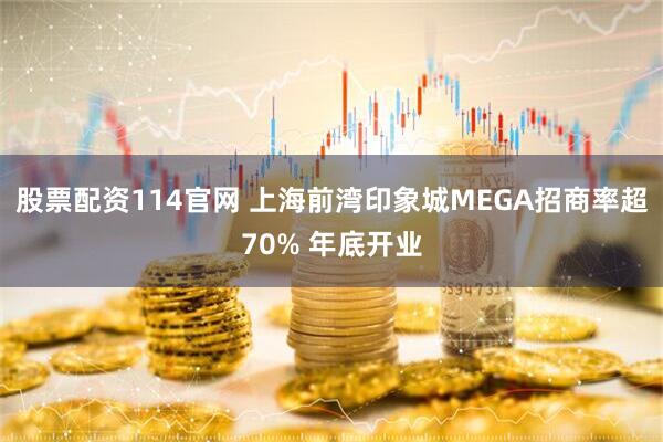 股票配资114官网 上海前湾印象城MEGA招商率超70% 年底开业