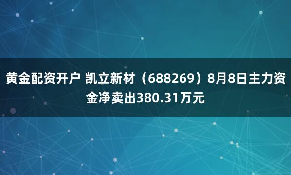 黄金配资开户 凯立新材（688269）8月8日主力资金净卖出380.31万元