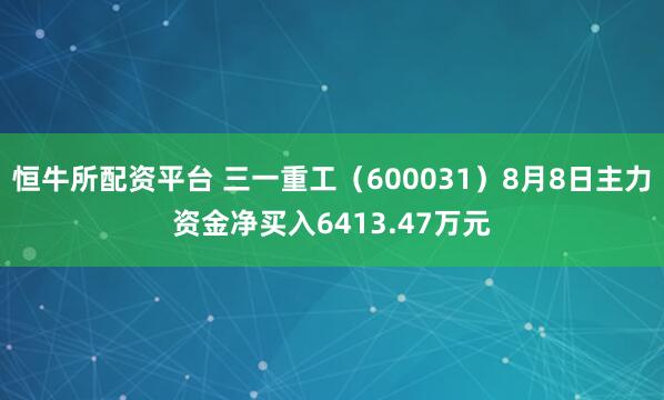 恒牛所配资平台 三一重工（600031）8月8日主力资金净买入6413.47万元