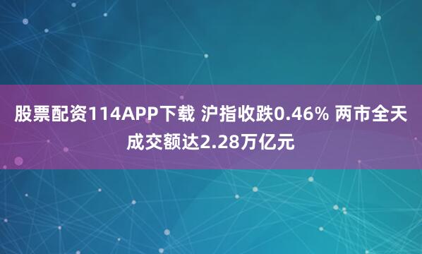 股票配资114APP下载 沪指收跌0.46% 两市全天成交额达2.28万亿元